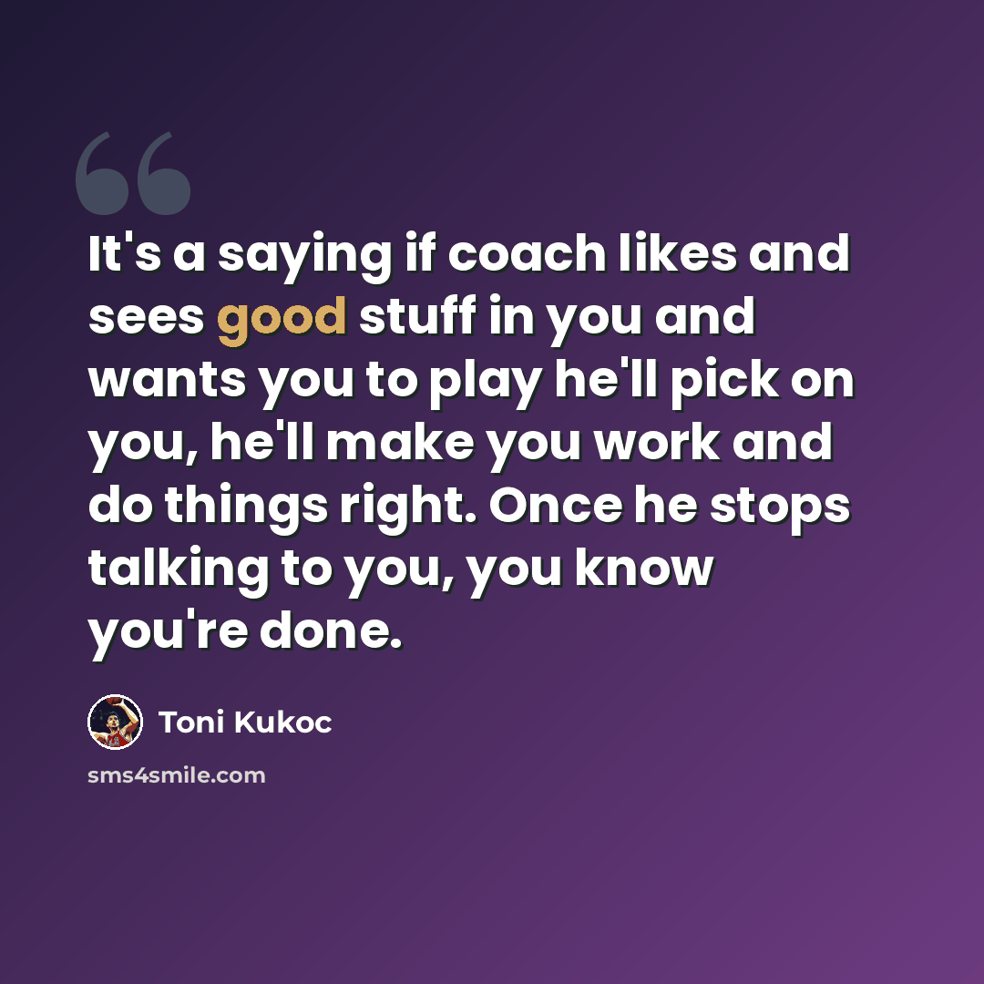 “It's a saying if coach likes and sees good stuff in you and wants you to play he'll pick on you, he'll make you work and do things right. Once he stops talking to you, you know you're done.” quote by Toni Kukoc