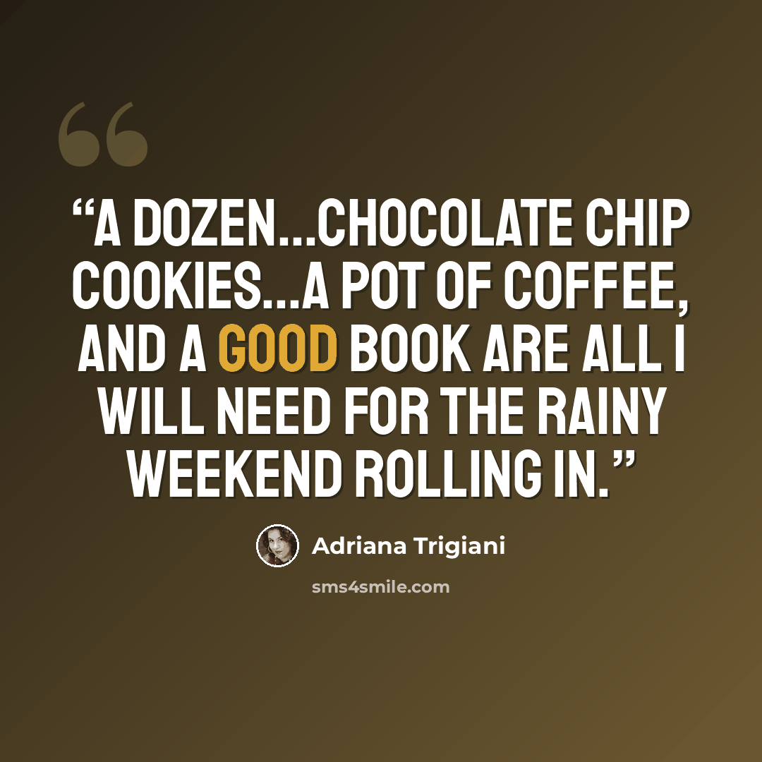 “a dozen...chocolate chip cookies...a pot of coffee, and a good book are all I will need for the rainy weekend rolling in.” quote by Adriana Trigiani