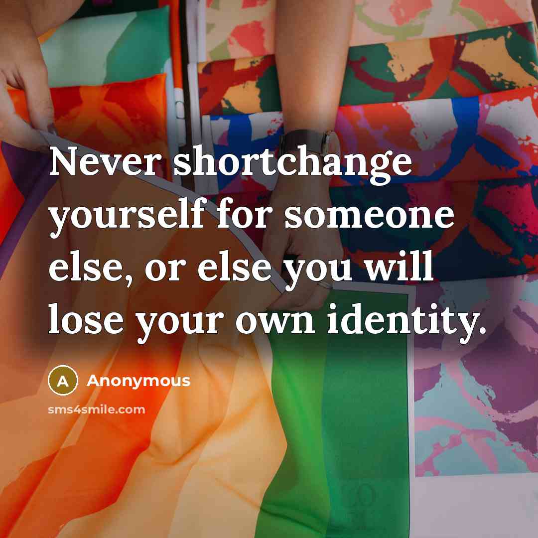 “Never shortchange yourself for someone else, or else you will lose your own identity.” quote by Anonymous