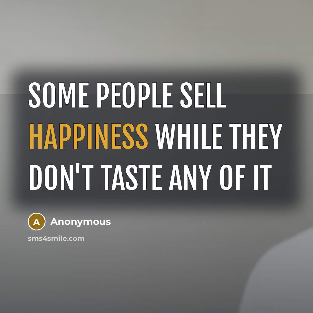 “Some people sell happiness while they don't taste any of it” quote by Anonymous
