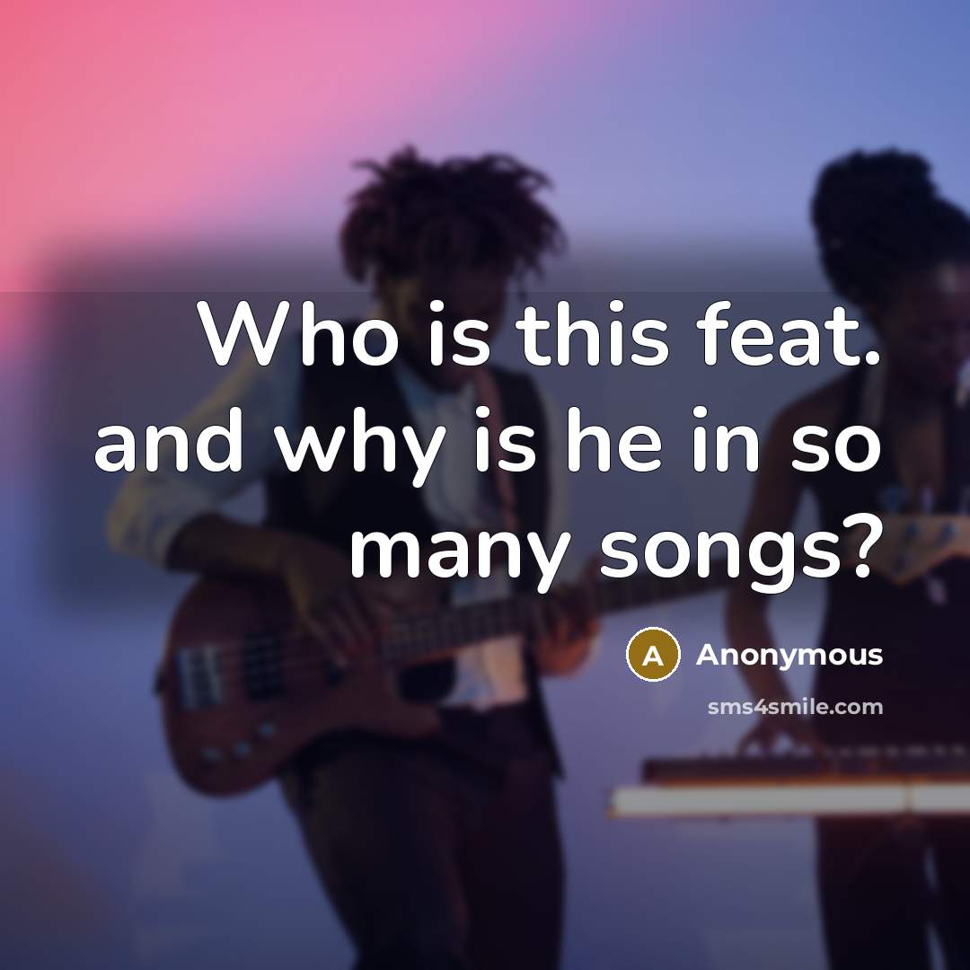 “Who is this feat. and why is he in so many songs?” quote by Anonymous