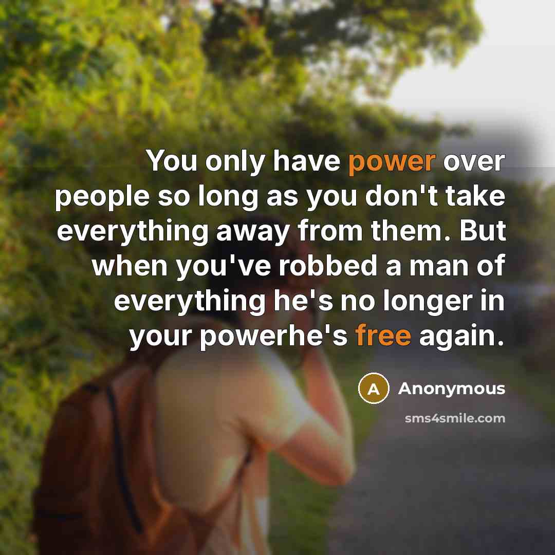 “You only have power over people so long as you don't take everything away from them. But when you've robbed a man of everything he's no longer in your powerhe's free again.” quote by Anonymous