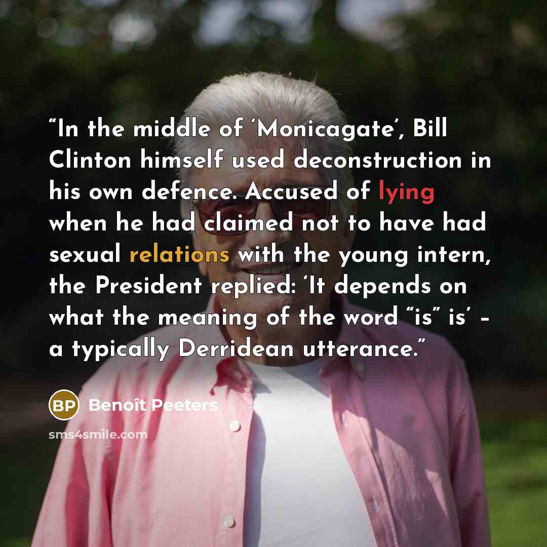 “In the middle of ‘Monicagate’, Bill Clinton himself used deconstruction in his own defence. Accused of lying when he had claimed not to have had sexual relations with the young intern, the President replied: ‘It depends on what the meaning of the word “is” is’ – a typically Derridean utterance.” quote by Benoît Peeters