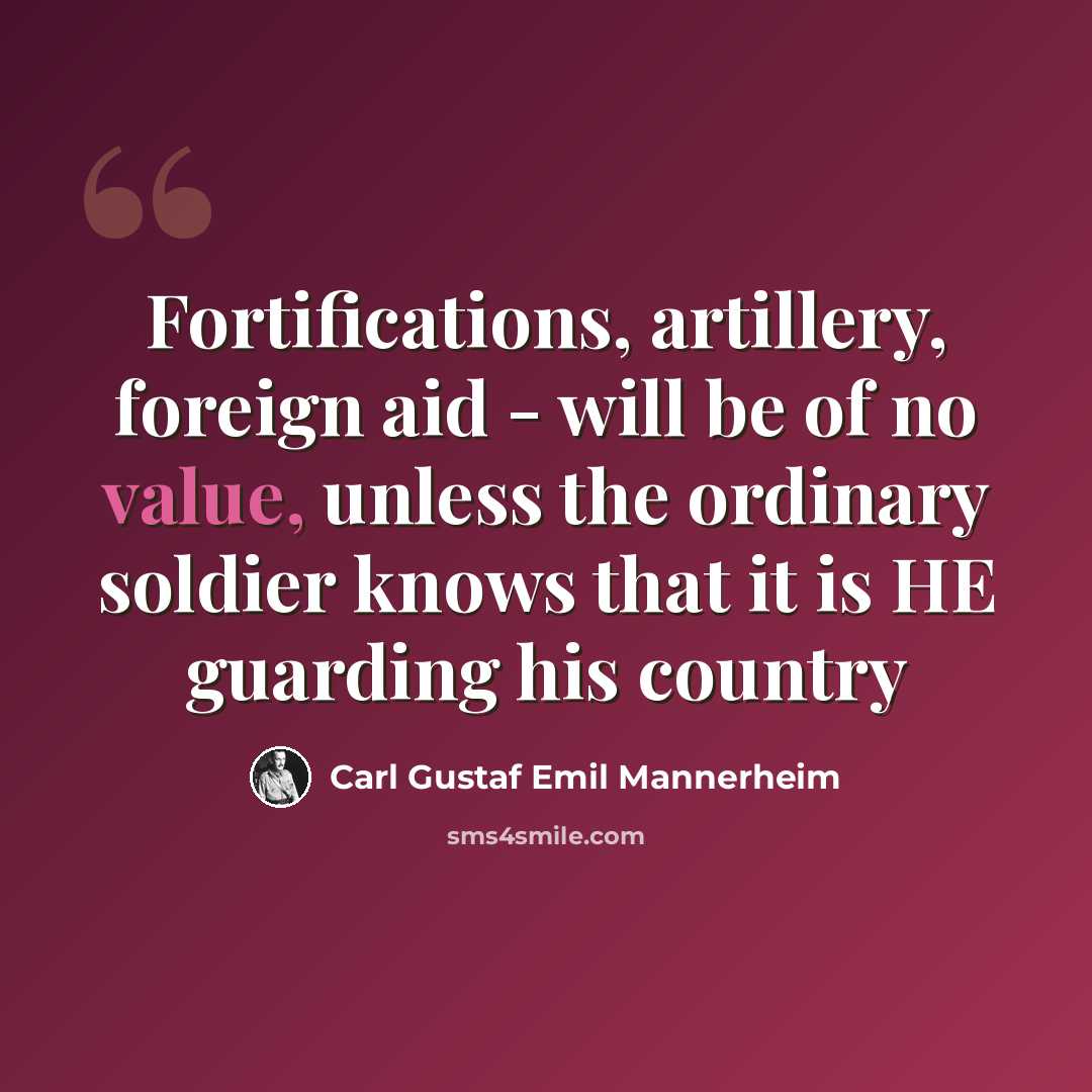 “Fortifications, artillery, foreign aid - will be of no value, unless the ordinary soldier knows that it is HE guarding his country” quote by Carl Gustaf Emil Mannerheim