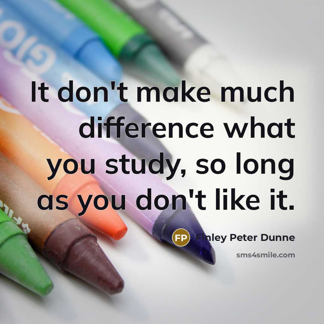 “It don't make much difference what you study, so long as you don't like it.” quote by Finley Peter Dunne