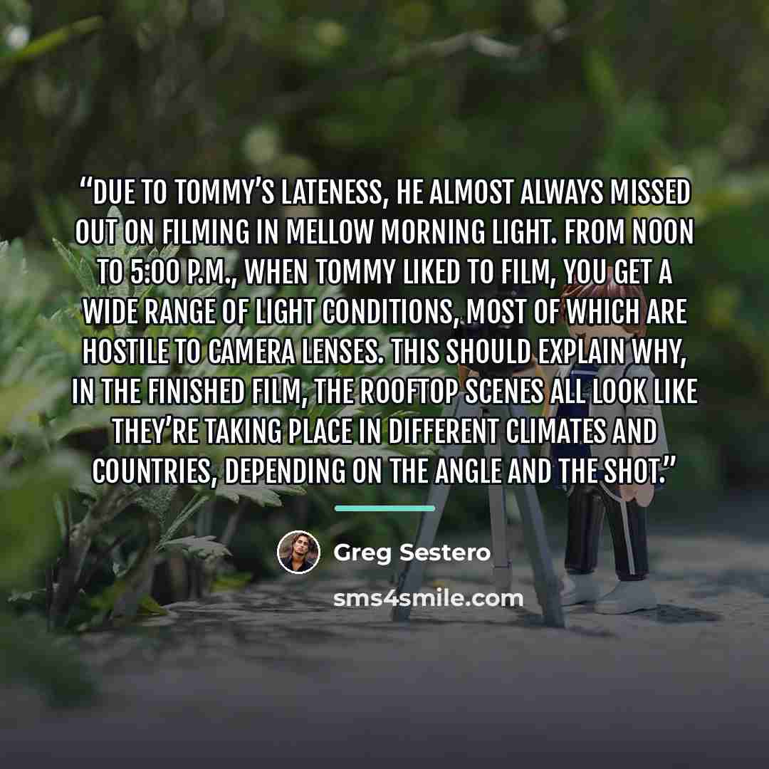 “Due to Tommy’s lateness, he almost always missed out on filming in mellow morning light. From noon to 5:00 p.m., when Tommy liked to film, you get a wide range of light conditions, most of which are hostile to camera lenses. This should explain why, in the finished film, the Rooftop scenes all…” quote by Greg Sestero