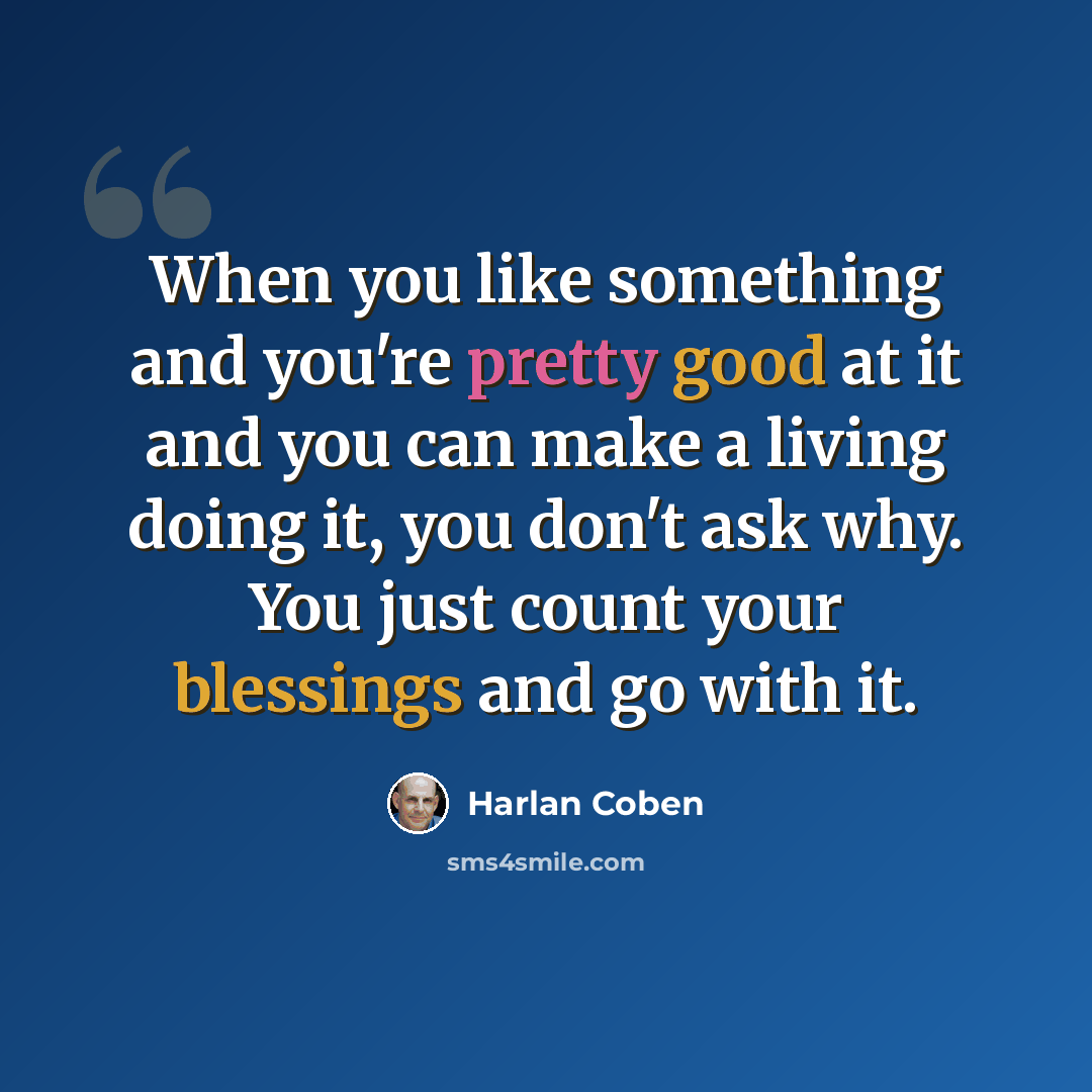 “When you like something and you're pretty good at it and you can make a living doing it, you don't ask why. You just count your blessings and go with it.” quote by Harlan Coben