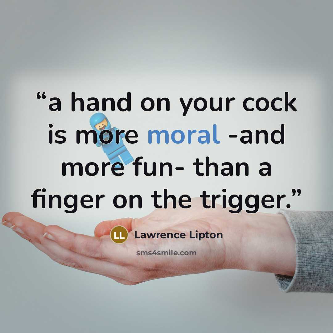 “a hand on your cock is more moral -and more fun- than a finger on the trigger.” quote by Lawrence Lipton