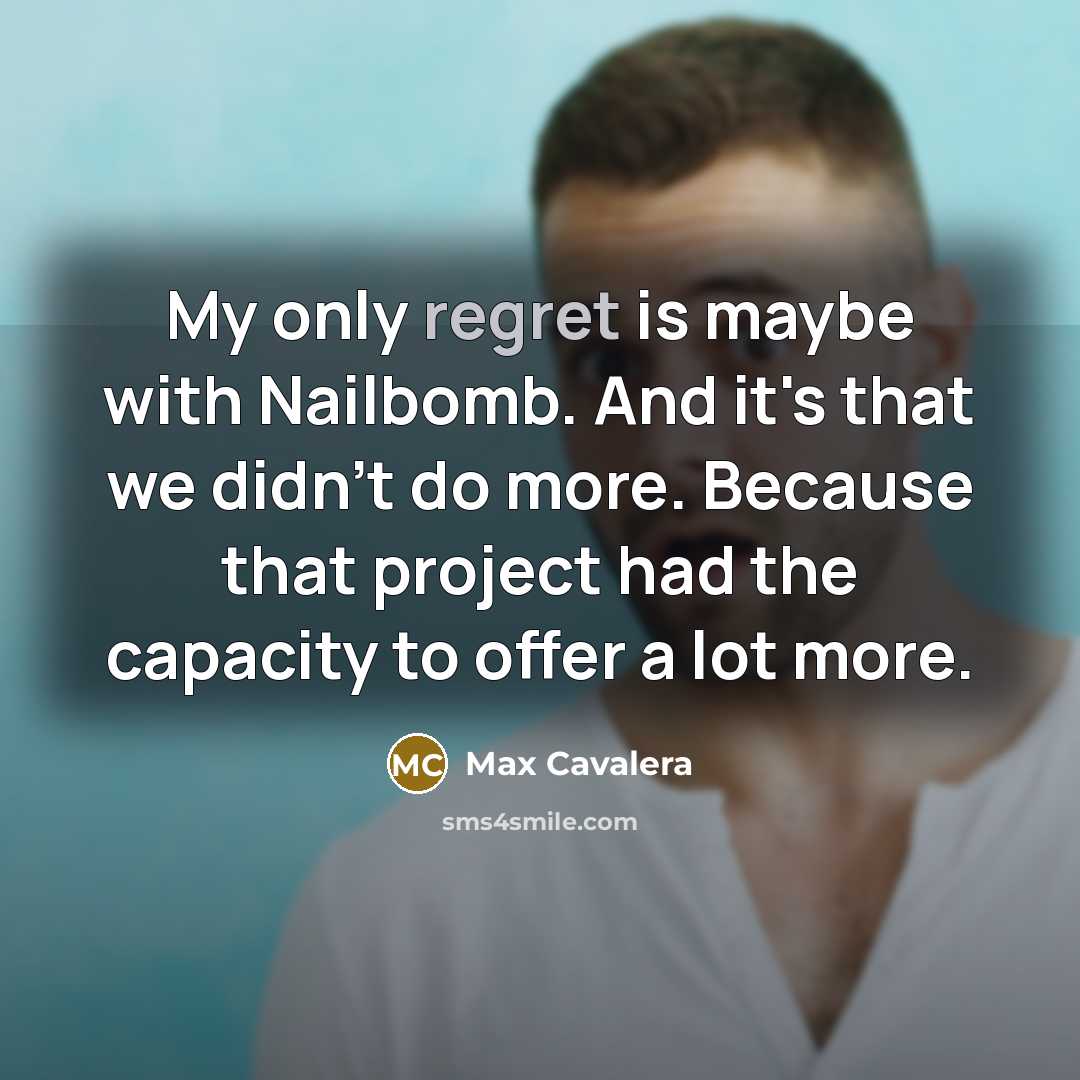 “My only regret is maybe with Nailbomb. And it's that we didn't do more. Because that project had the capacity to offer a lot more.” quote by Max Cavalera