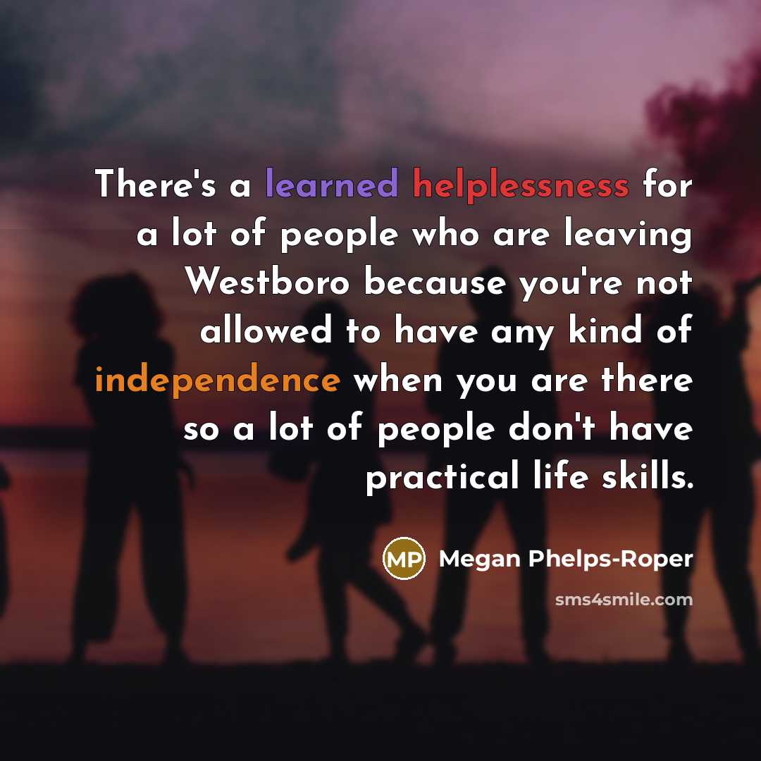“There's a learned helplessness for a lot of people who are leaving Westboro because you're not allowed to have any kind of independence when you are there so a lot of people don't have practical life skills.” quote by Megan Phelps-Roper