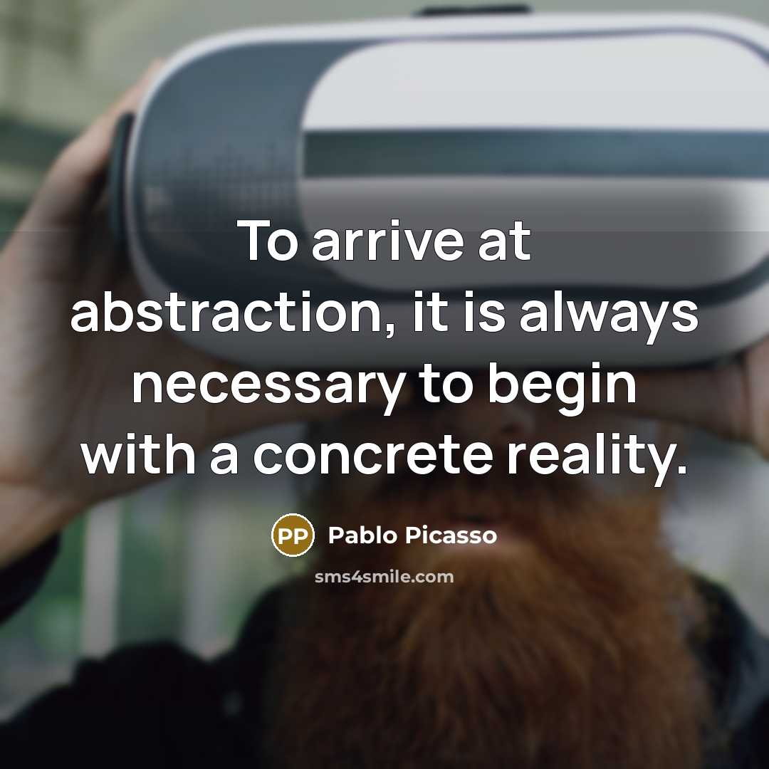 “To arrive at abstraction, it is always necessary to begin with a concrete reality.” quote by Pablo Picasso