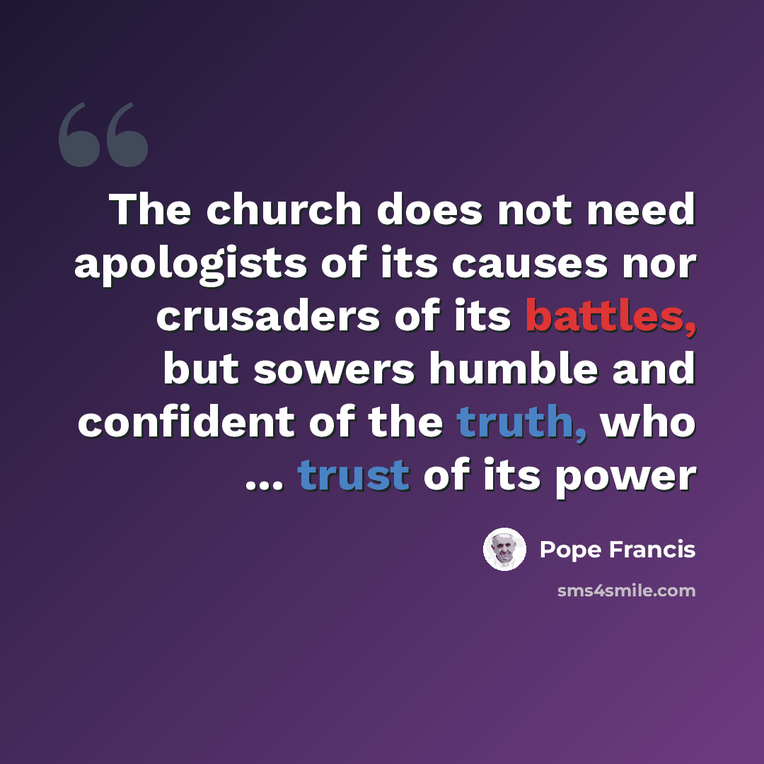 “The church does not need apologists of its causes nor crusaders of its battles, but sowers humble and confident of the truth, who ... trust of its power” quote by Pope Francis