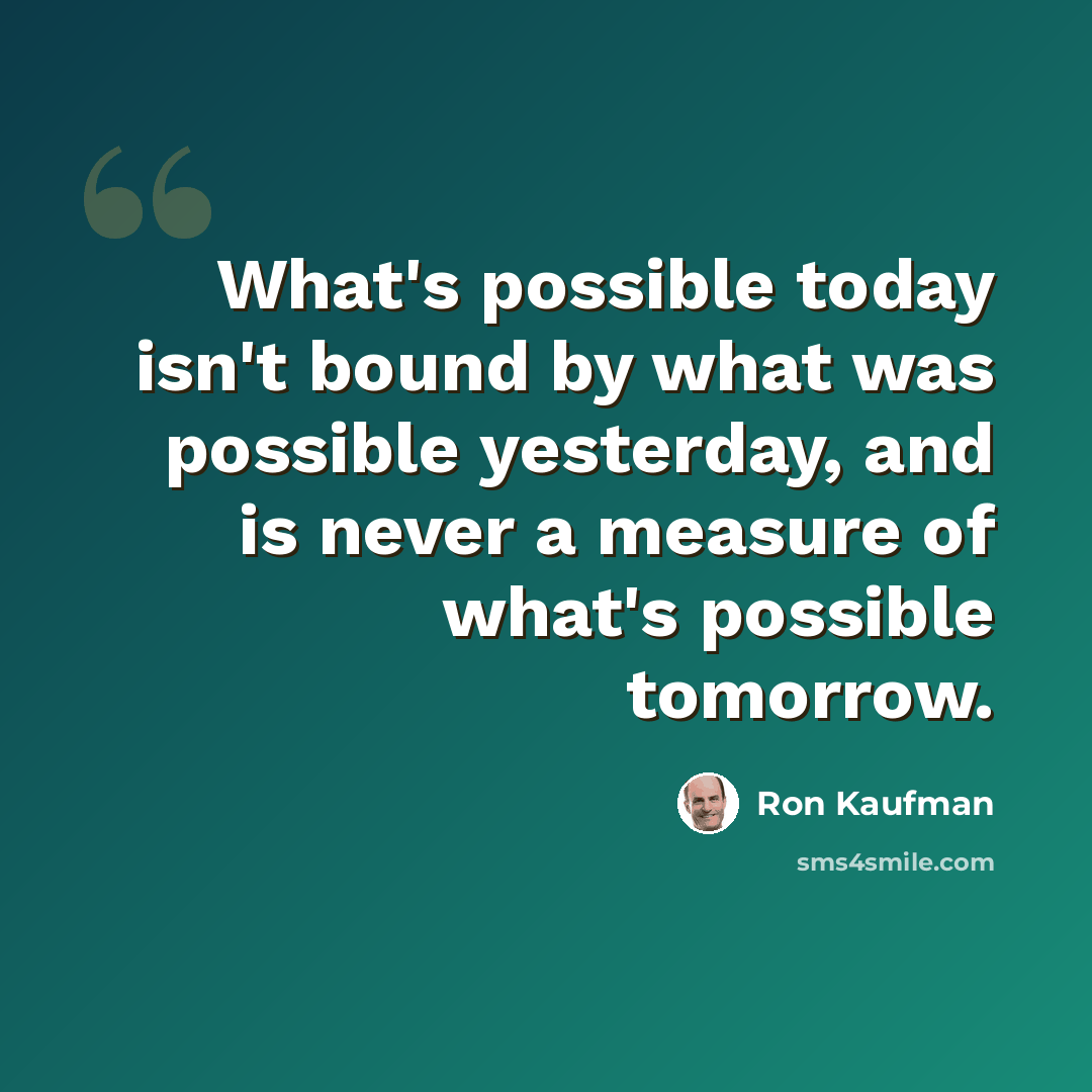 “What's possible today isn't bound by what was possible yesterday, and is never a measure of what's possible tomorrow.” quote by Ron Kaufman