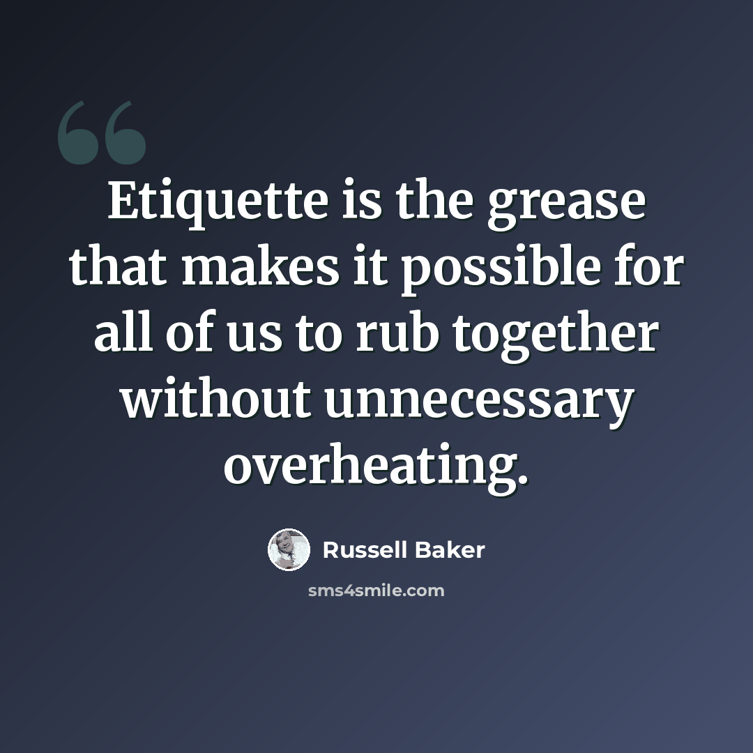 “Etiquette is the grease that makes it possible for all of us to rub together without unnecessary overheating.” quote by Russell Baker