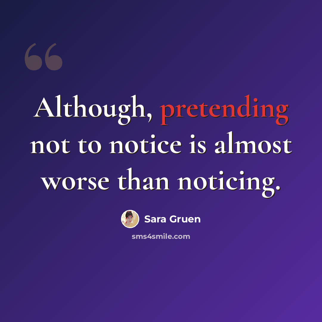 “Although, pretending not to notice is almost worse than noticing.” quote by Sara Gruen