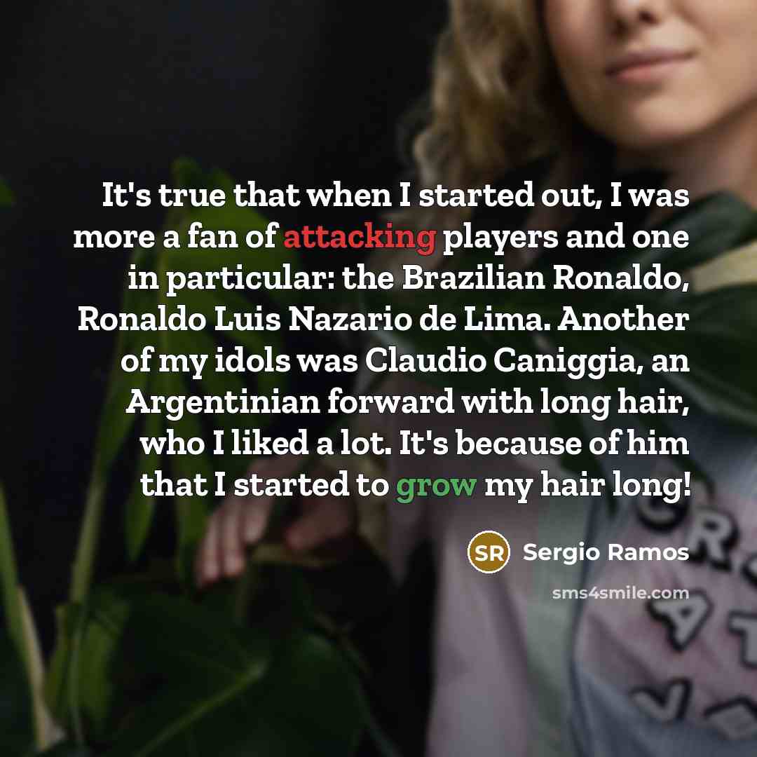 “It's true that when I started out, I was more a fan of attacking players and one in particular: the Brazilian Ronaldo, Ronaldo Luis Nazario de Lima. Another of my idols was Claudio Caniggia, an Argentinian forward with long hair, who I liked a lot. It's because of him that I started to grow my…” quote by Sergio Ramos