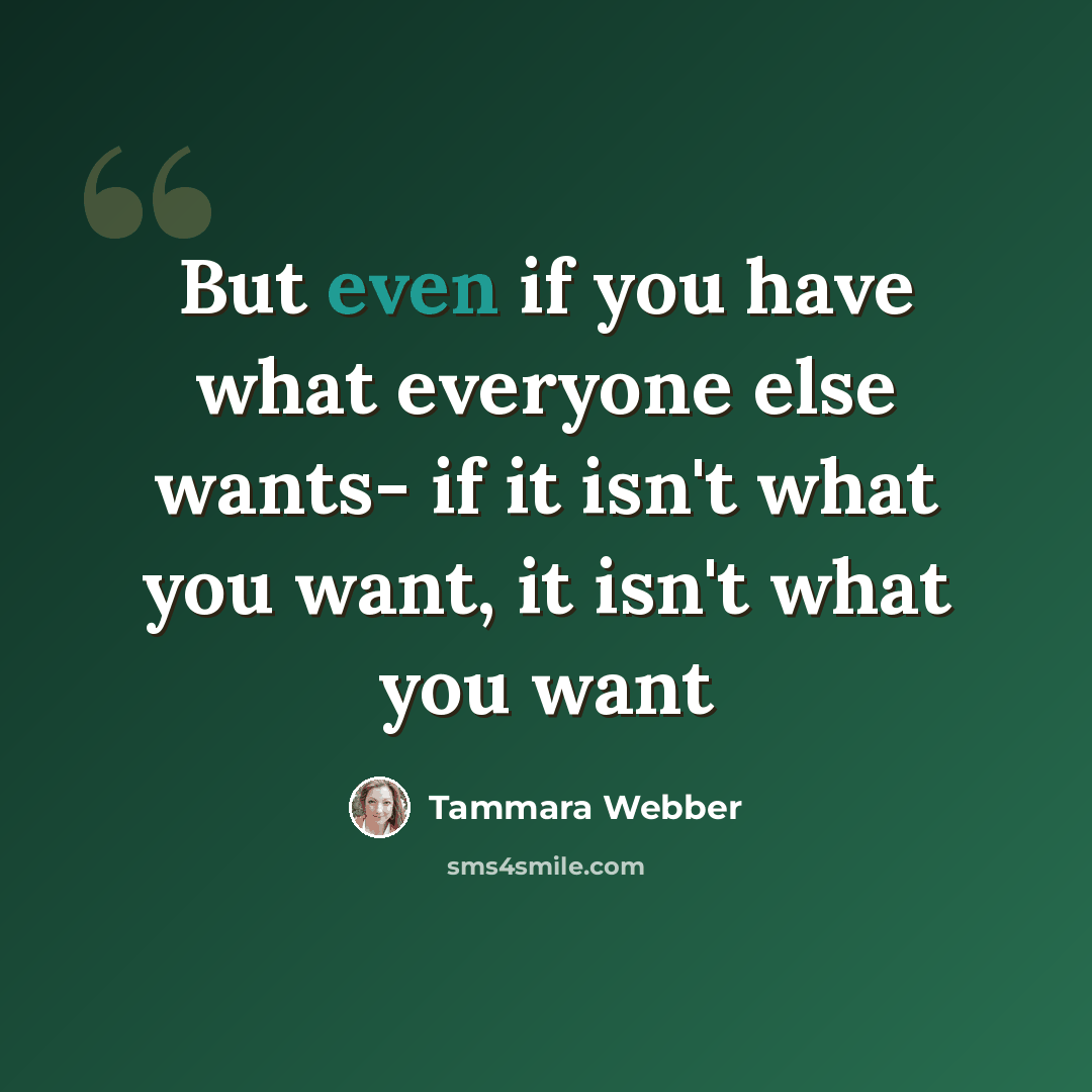 “But even if you have what everyone else wants- if it isn't what you want, it isn't what you want” quote by Tammara Webber