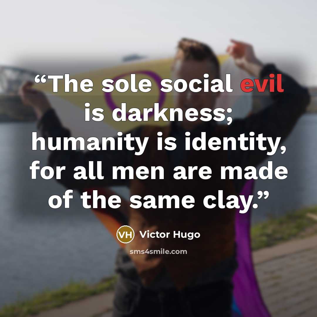 “The sole social evil is darkness; humanity is identity, for all men are made of the same clay.” quote by Victor Hugo
