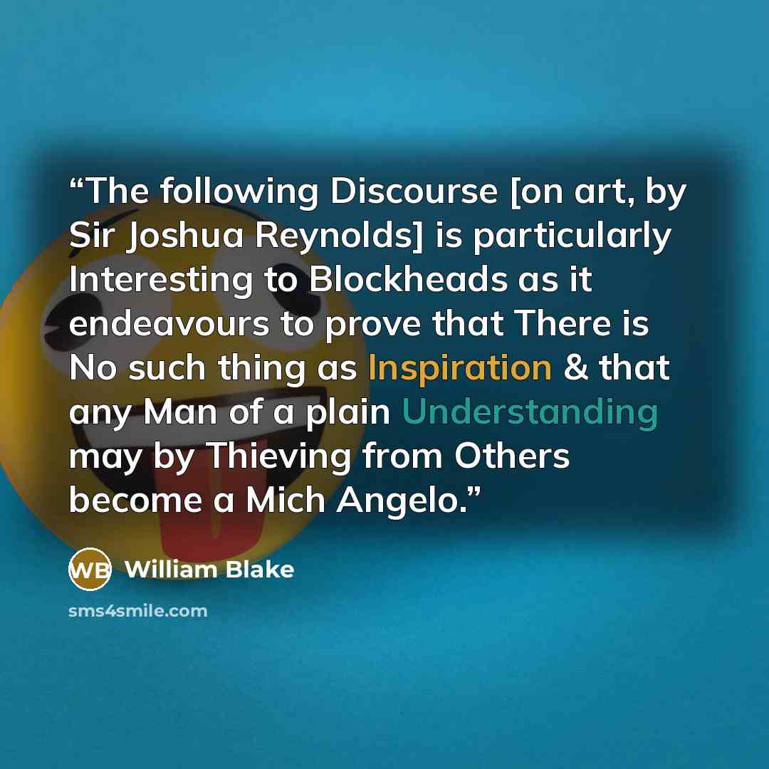 “The following Discourse [on art, by Sir Joshua Reynolds] is particularly Interesting to Blockheads as it endeavours to prove that There is No such thing as Inspiration & that any Man of a plain Understanding may by Thieving from Others become a Mich Angelo.” quote by William Blake