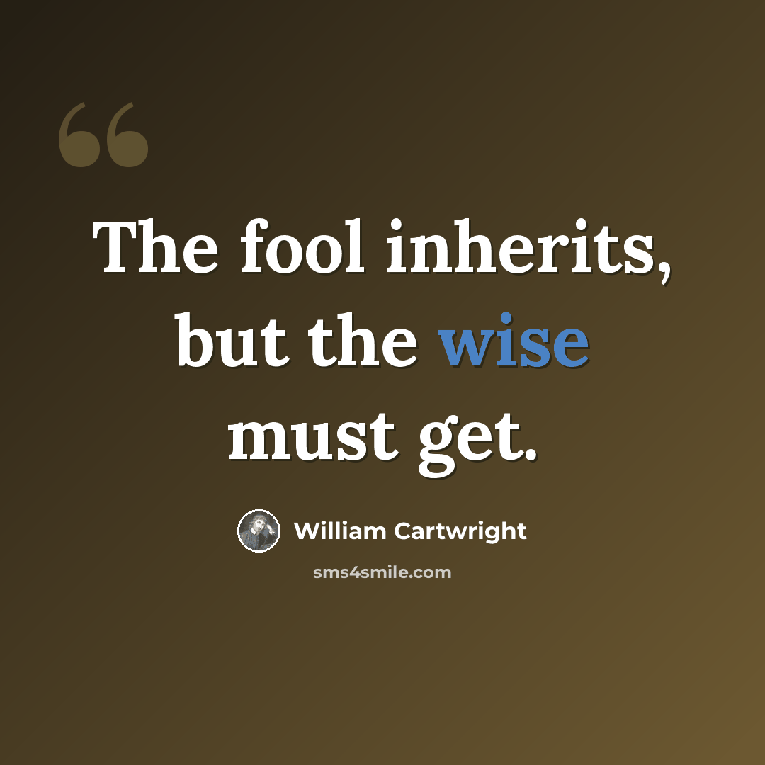 “The fool inherits, but the wise must get.” quote by William Cartwright