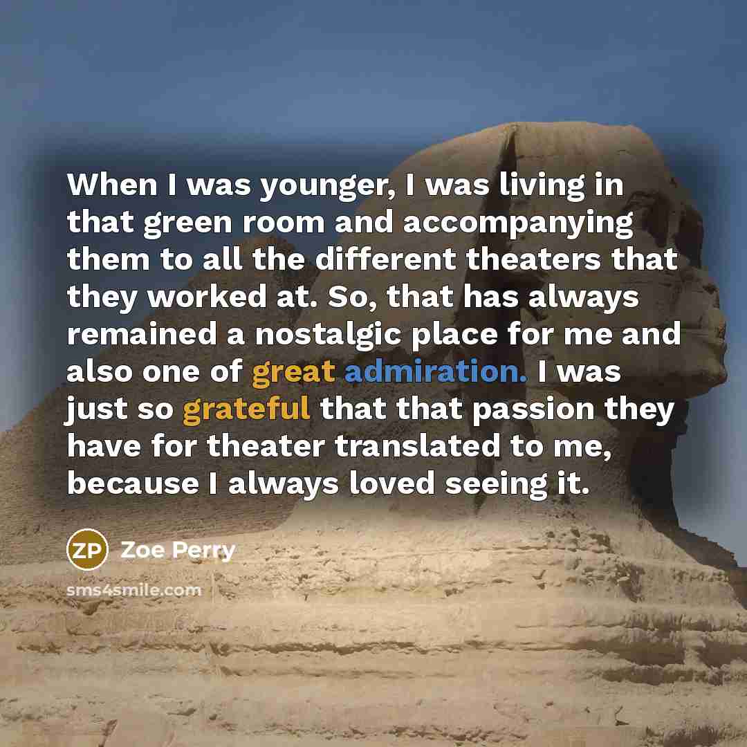“When I was younger, I was living in that green room and accompanying them to all the different theaters that they worked at. So, that has always remained a nostalgic place for me and also one of great admiration. I was just so grateful that that passion they have for theater translated to me…” quote by Zoe Perry