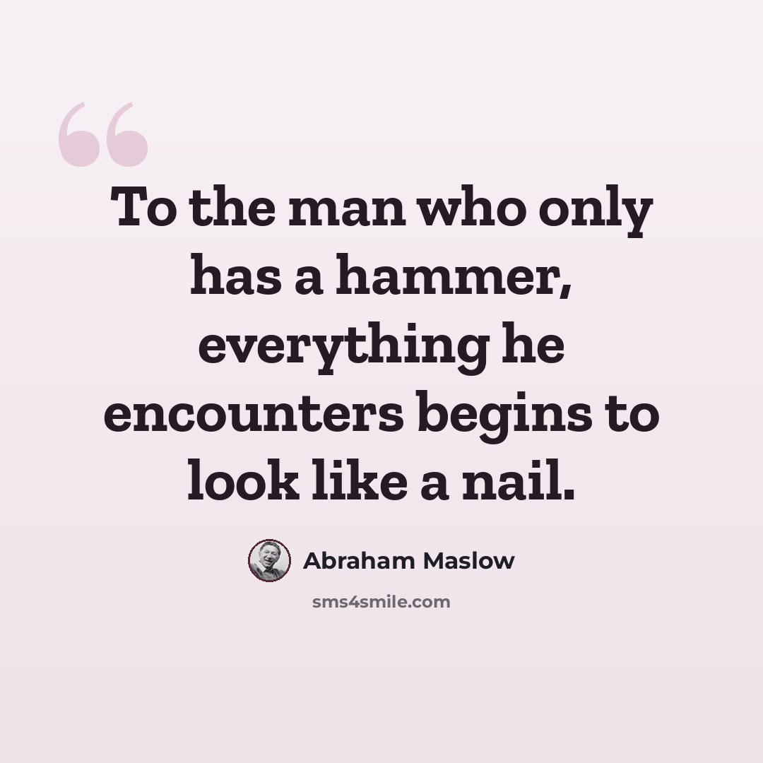 “To the man who only has a hammer, everything he encounters begins to look like a nail.” quote by Abraham Maslow
