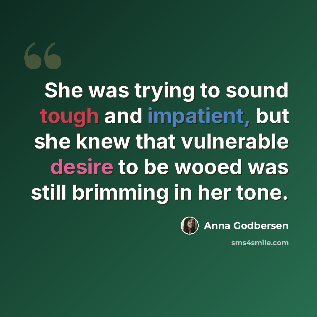 “She was trying to sound tough and impatient, but she knew that vulnerable desire to be wooed was still brimming in her tone.” quote by Anna Godbersen