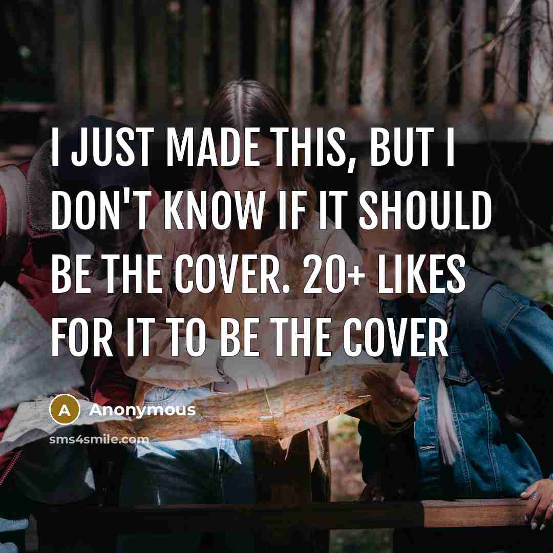 “I just made this, but I don't know if it should be the cover. 20+ likes for it to be the cover” quote by Anonymous