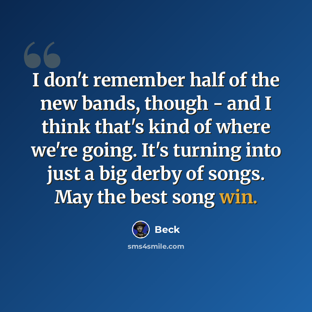 “I don't remember half of the new bands, though - and I think that's kind of where we're going. It's turning into just a big derby of songs. May the best song win.” quote by Beck
