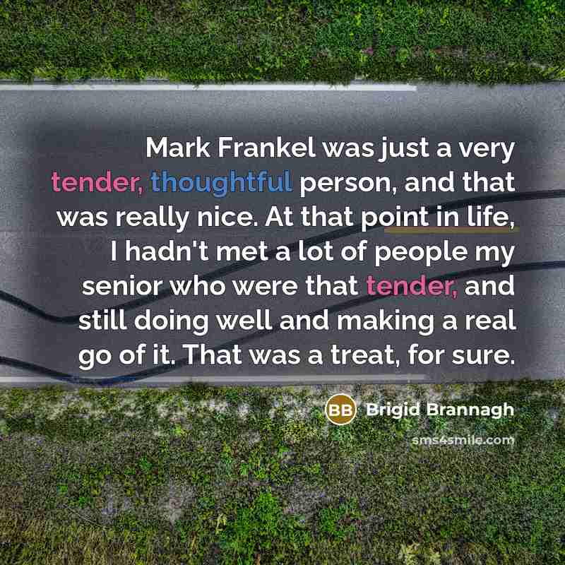 “Mark Frankel was just a very tender, thoughtful person, and that was really nice. At that point in life, I hadn't met a lot of people my senior who were that tender, and still doing well and making a real go of it. That was a treat, for sure.” quote by Brigid Brannagh