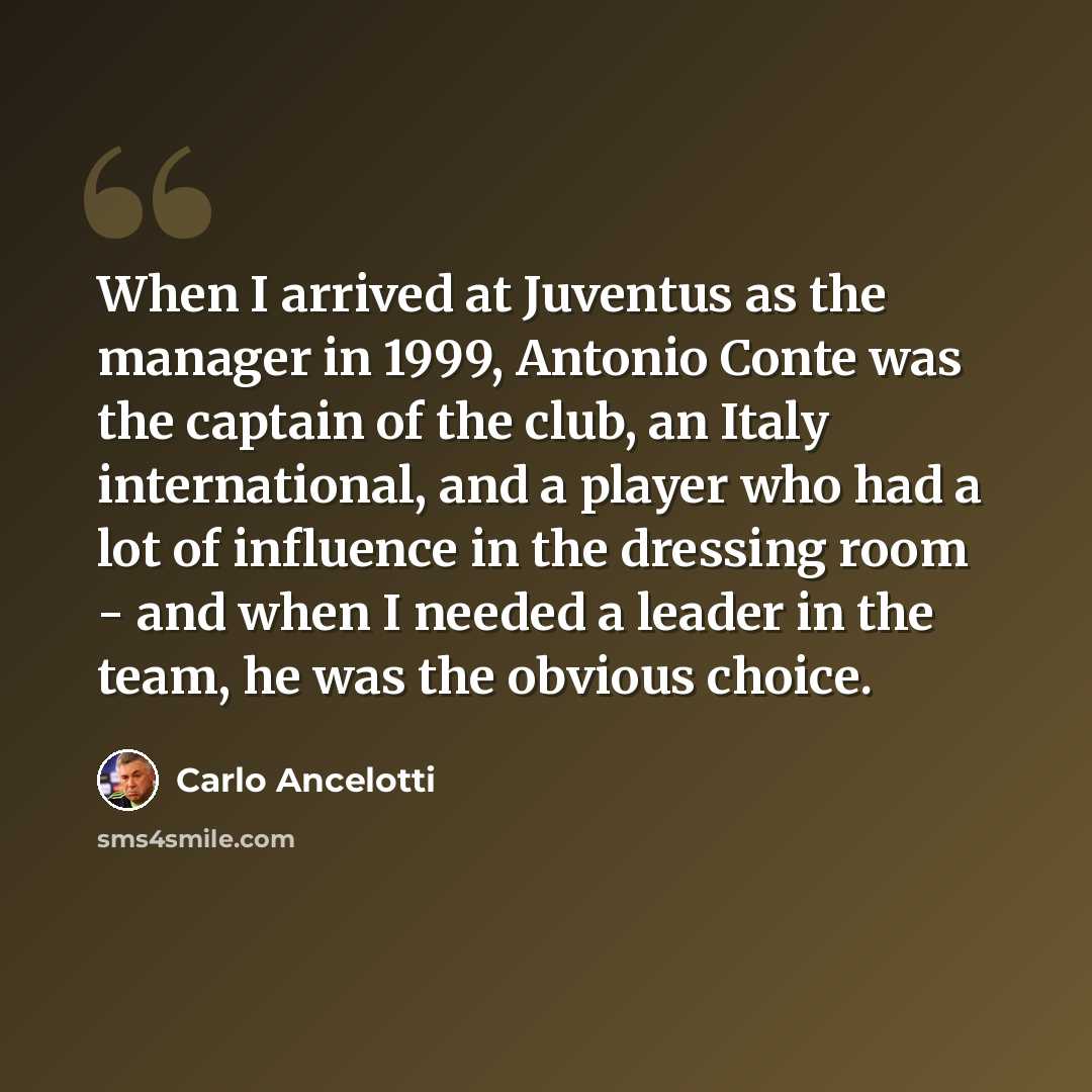 “When I arrived at Juventus as the manager in 1999, Antonio Conte was the captain of the club, an Italy international, and a player who had a lot of influence in the dressing room - and when I needed a leader in the team, he was the obvious choice.” quote by Carlo Ancelotti