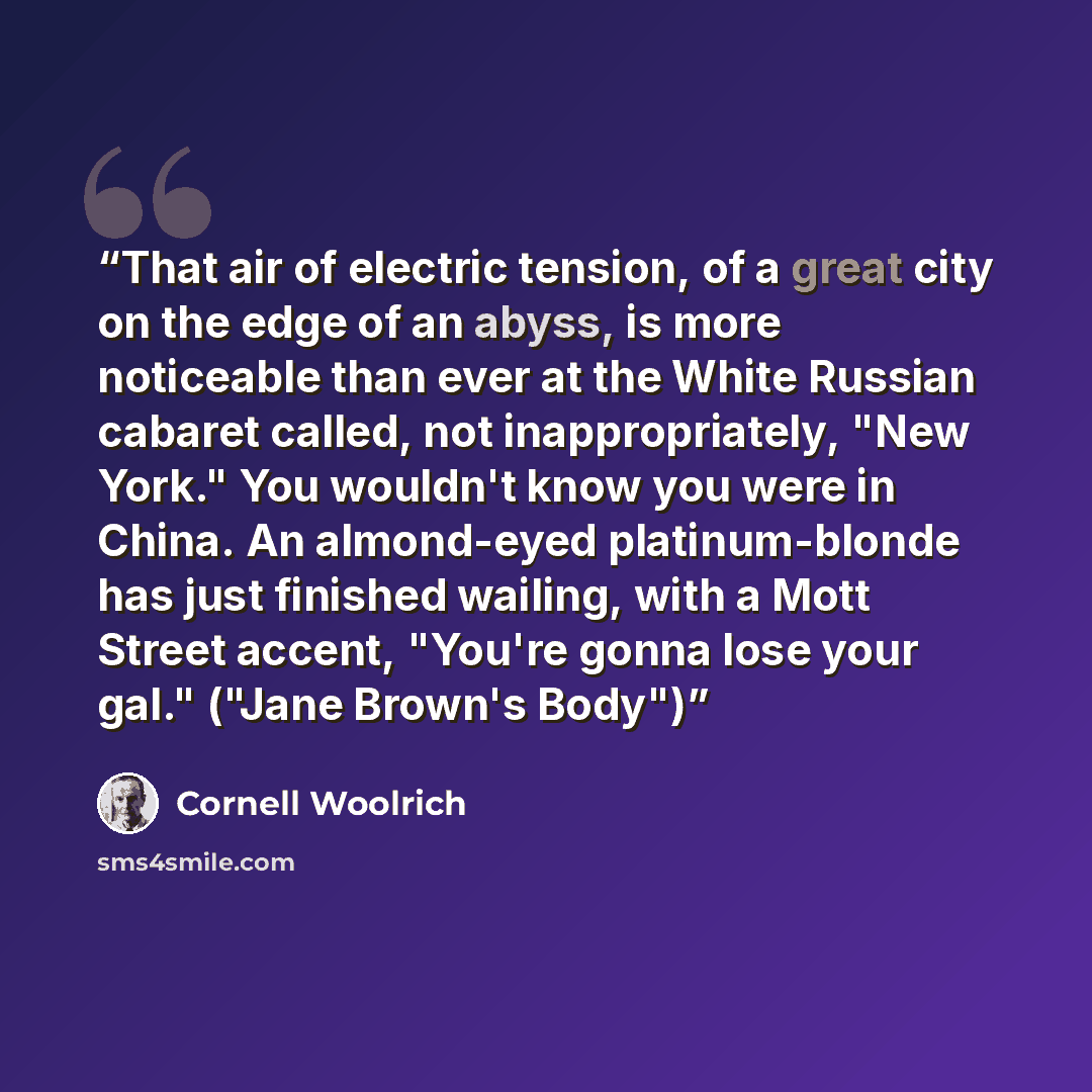“That air of electric tension, of a great city on the edge of an abyss, is more noticeable than ever at the White Russian cabaret called, not inappropriately, "New York." You wouldn't know you were in China. An almond-eyed platinum-blonde has just finished wailing, with a Mott Street accent…” quote by Cornell Woolrich
