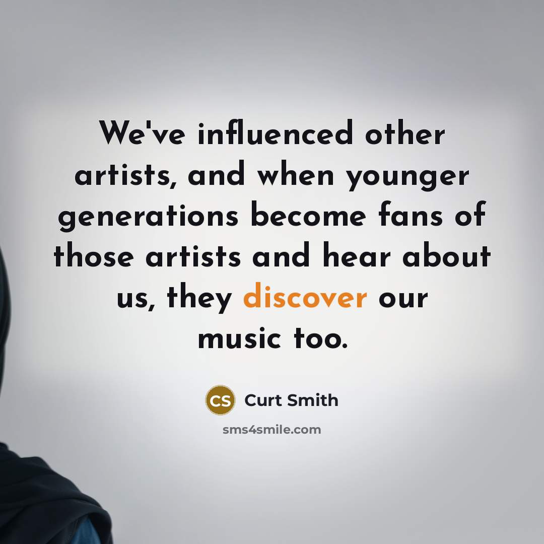 “We've influenced other artists, and when younger generations become fans of those artists and hear about us, they discover our music too.” quote by Curt Smith