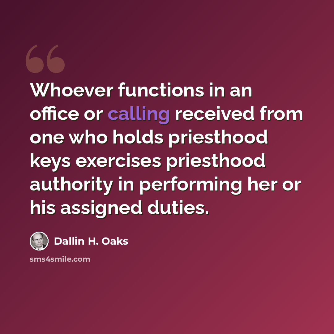 “Whoever functions in an office or calling received from one who holds priesthood keys exercises priesthood authority in performing her or his assigned duties.” quote by Dallin H. Oaks