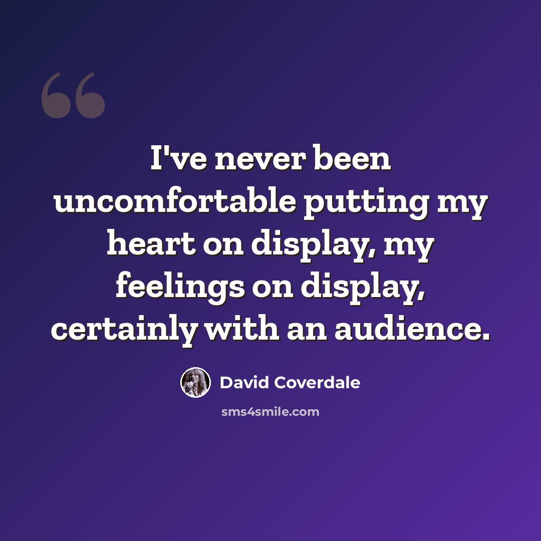 “I've never been uncomfortable putting my heart on display, my feelings on display, certainly with an audience.” quote by David Coverdale