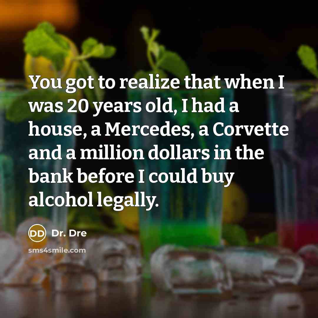 “You got to realize that when I was 20 years old, I had a house, a Mercedes, a Corvette and a million dollars in the bank before I could buy alcohol legally.” quote by Dr. Dre
