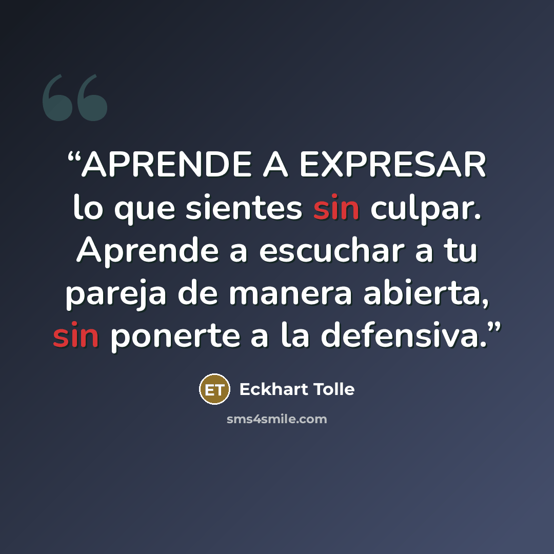 “APRENDE A EXPRESAR lo que sientes sin culpar. Aprende a escuchar a tu pareja de manera abierta, sin ponerte a la defensiva.” quote by Eckhart Tolle