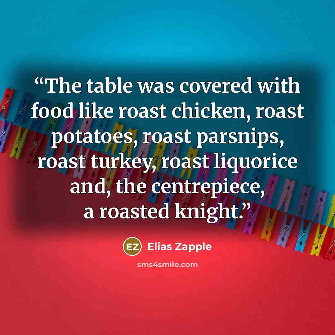 “The table was covered with food like roast chicken, roast potatoes, roast parsnips, roast turkey, roast liquorice and, the centrepiece, a roasted knight.” quote by Elias Zapple