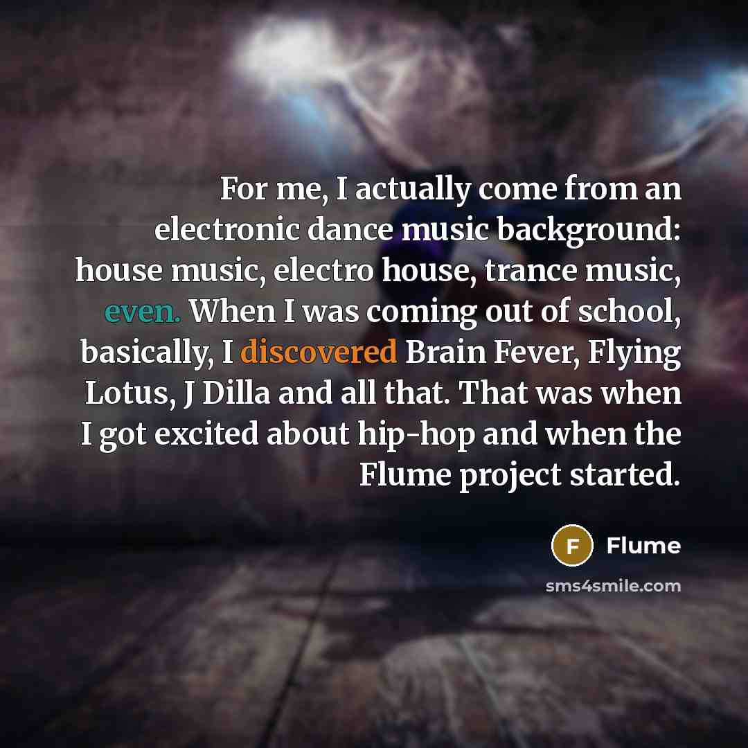 “For me, I actually come from an electronic dance music background: house music, electro house, trance music, even. When I was coming out of school, basically, I discovered Brain Fever, Flying Lotus, J Dilla and all that. That was when I got excited about hip-hop and when the Flume project started.” quote by Flume