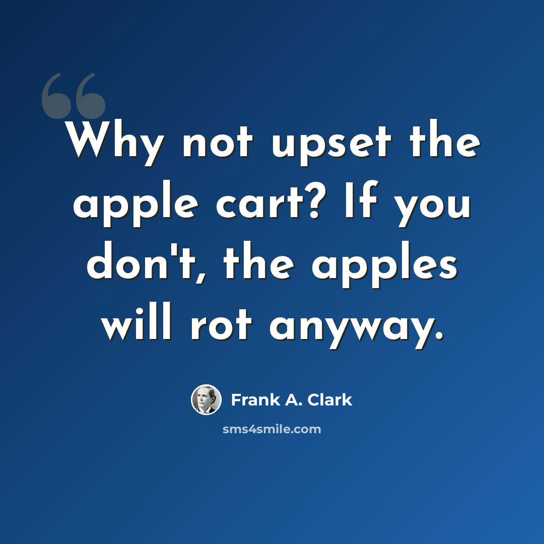 “Why not upset the apple cart? If you don't, the apples will rot anyway.” quote by Frank A. Clark