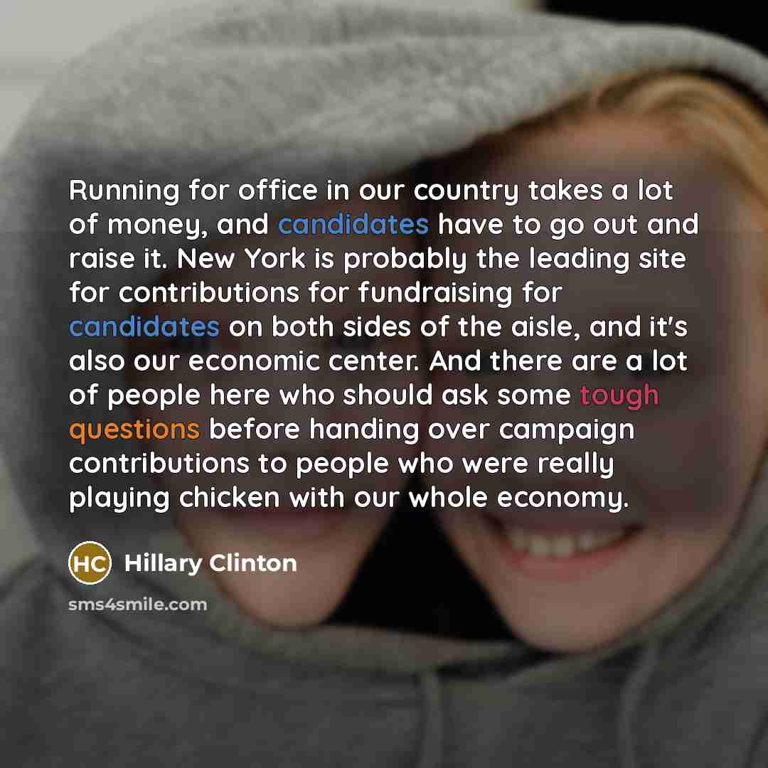 “Running for office in our country takes a lot of money, and candidates have to go out and raise it. New York is probably the leading site for contributions for fundraising for candidates on both sides of the aisle, and it's also our economic center. And there are a lot of people here who should…” quote by Hillary Clinton