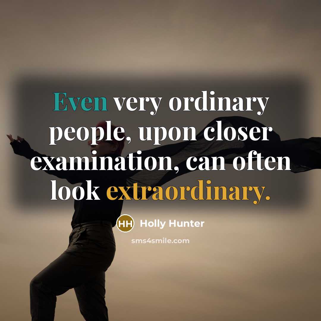 “Even very ordinary people, upon closer examination, can often look extraordinary.” quote by Holly Hunter