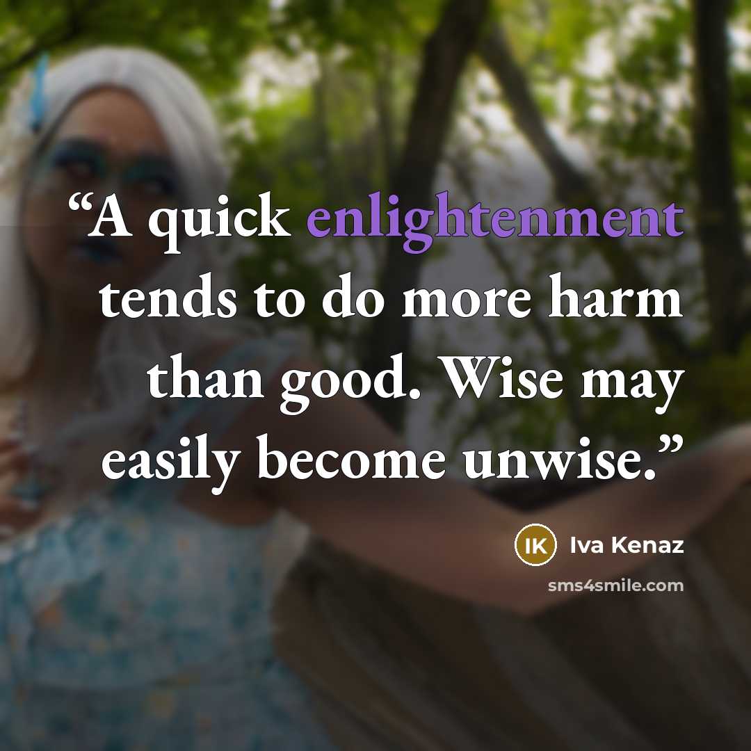 “A quick enlightenment tends to do more harm than good. Wise may easily become unwise.” quote by Iva Kenaz