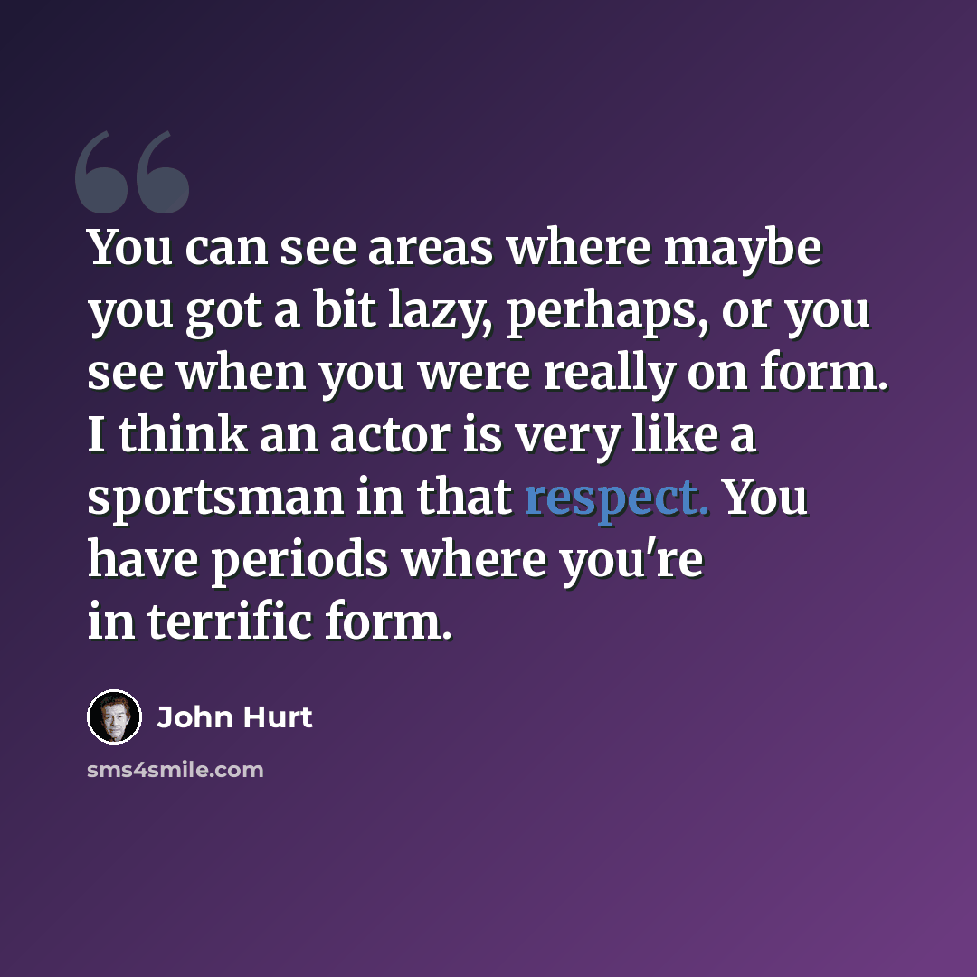“You can see areas where maybe you got a bit lazy, perhaps, or you see when you were really on form. I think an actor is very like a sportsman in that respect. You have periods where you're in terrific form.” quote by John Hurt