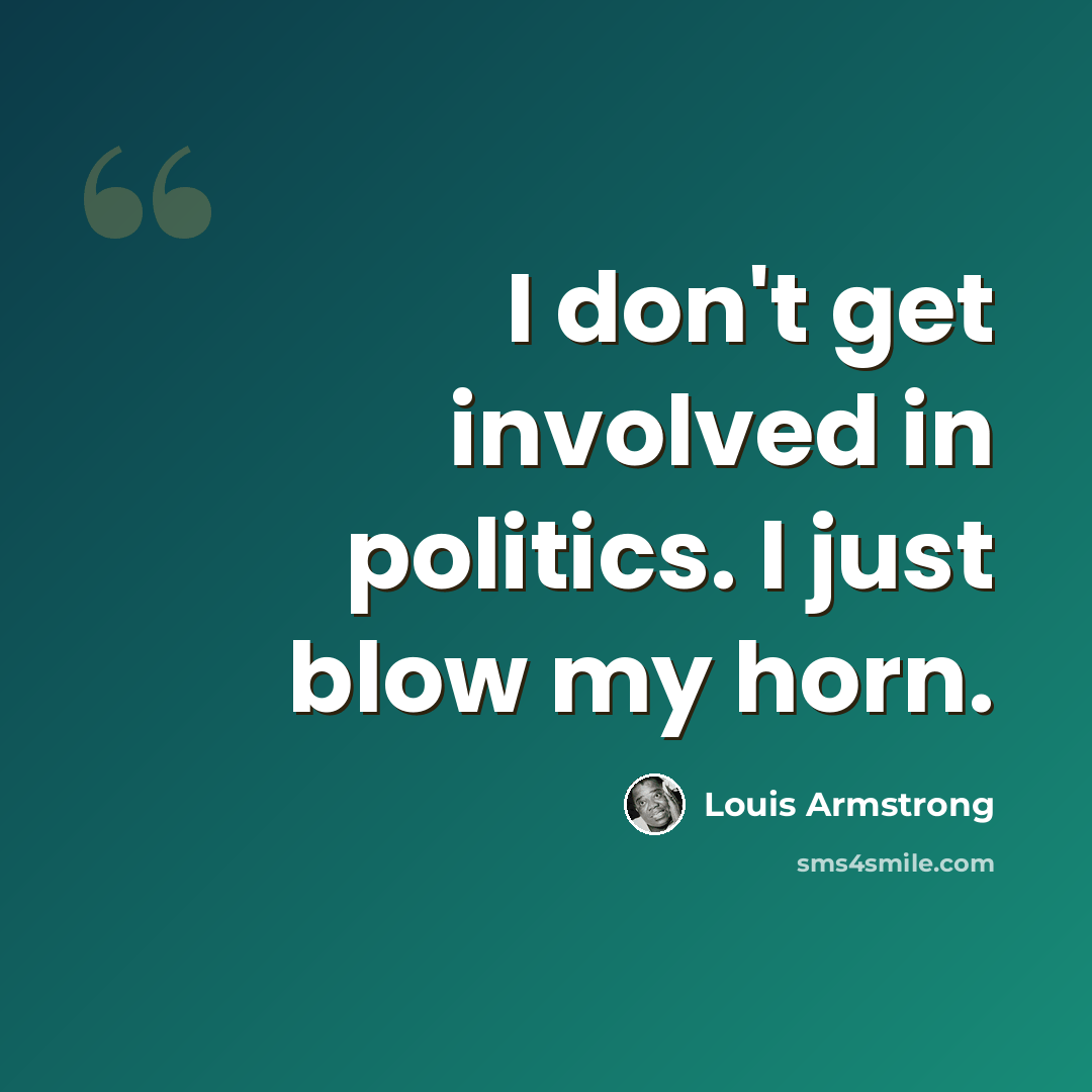 “I don't get involved in politics. I just blow my horn.” quote by Louis Armstrong