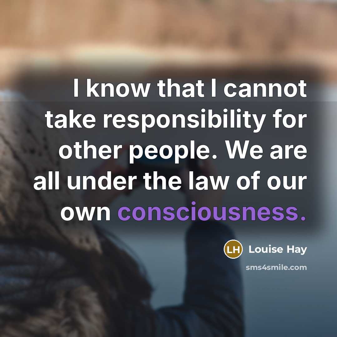 “I know that I cannot take responsibility for other people. We are all under the law of our own consciousness.” quote by Louise Hay