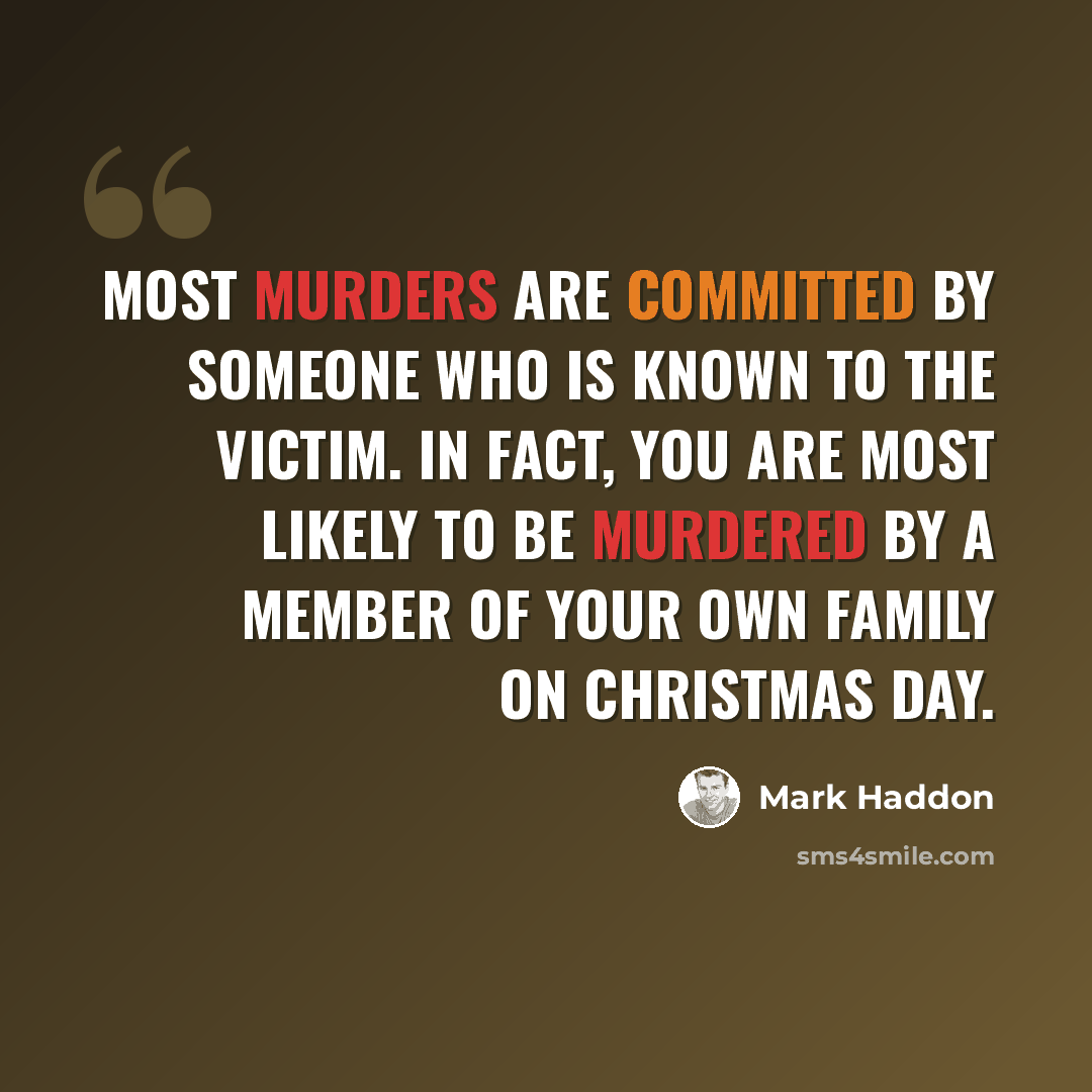 “Most murders are committed by someone who is known to the victim. In fact, you are most likely to be murdered by a member of your own family on Christmas day.” quote by Mark Haddon