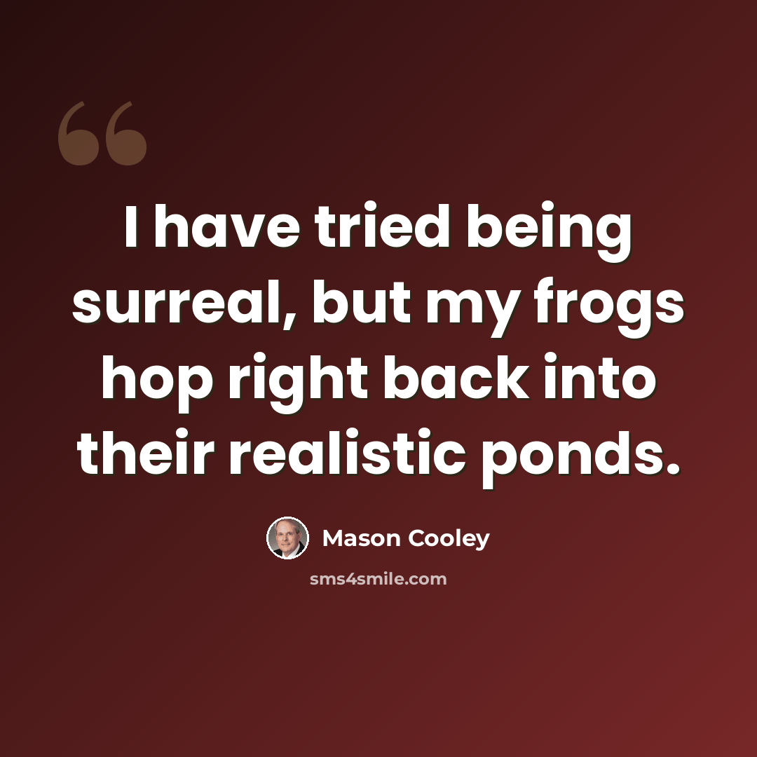 “I have tried being surreal, but my frogs hop right back into their realistic ponds.” quote by Mason Cooley
