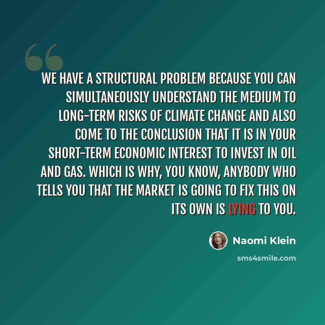 “We have a structural problem because you can simultaneously understand the medium to long-term risks of climate change and also come to the conclusion that it is in your short-term economic interest to invest in oil and gas. Which is why, you know, anybody who tells you that the market is going to…” quote by Naomi Klein
