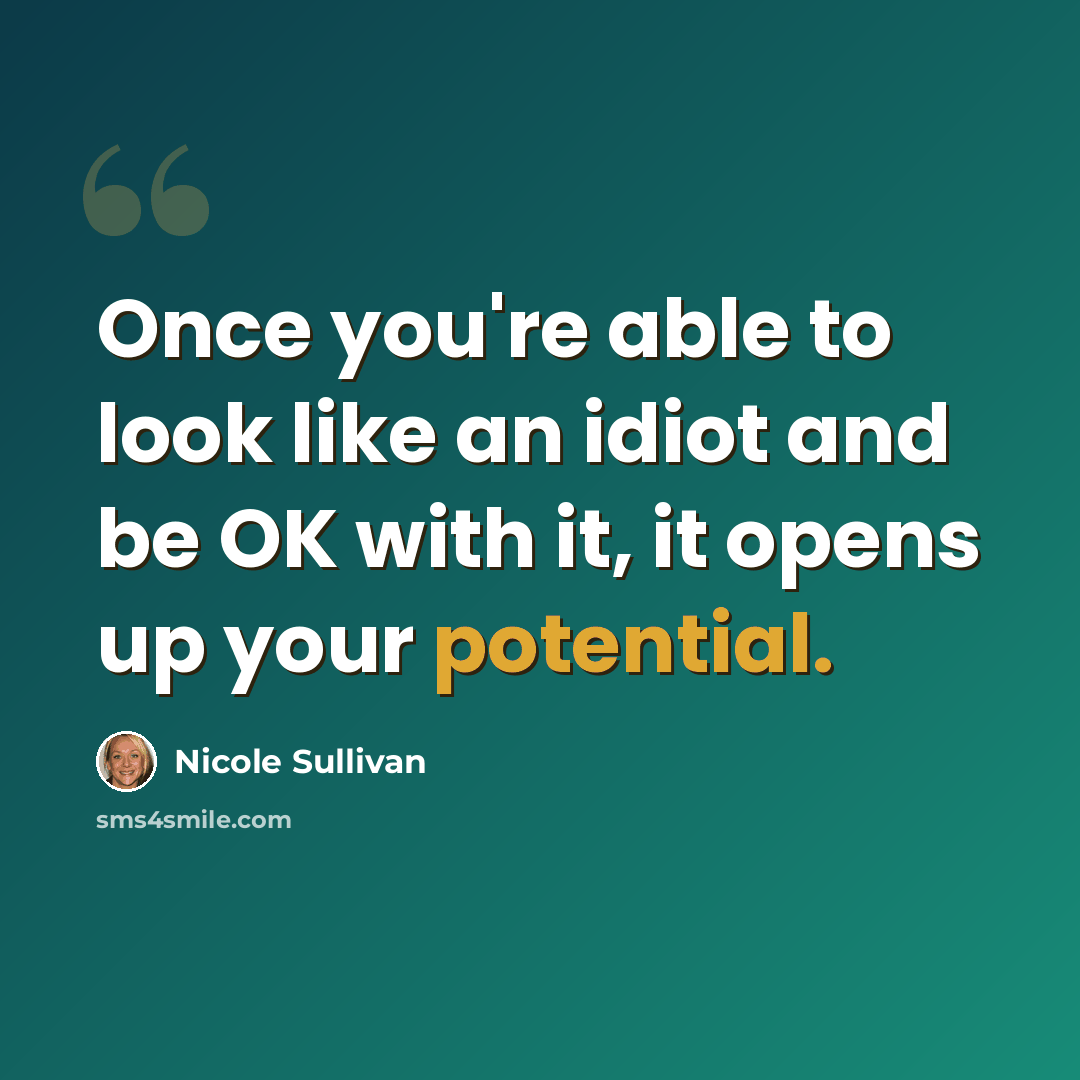“Once you're able to look like an idiot and be OK with it, it opens up your potential.” quote by Nicole Sullivan